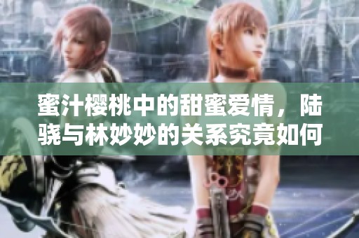 蜜汁樱桃中的甜蜜爱情，陆骁与林妙妙的关系究竟如何发展