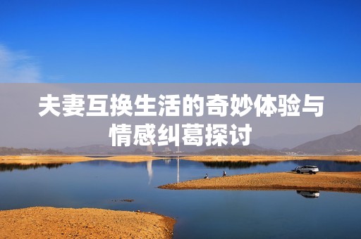 夫妻互换生活的奇妙体验与情感纠葛探讨