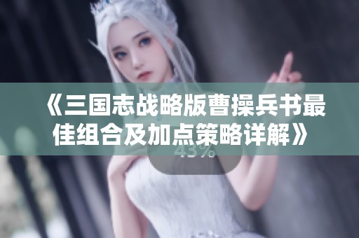 《三国志战略版曹操兵书最佳组合及加点策略详解》