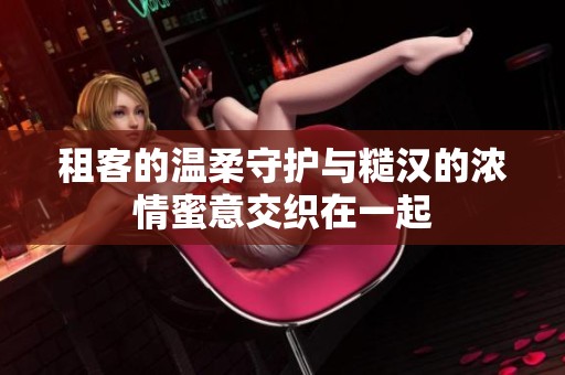 租客的温柔守护与糙汉的浓情蜜意交织在一起