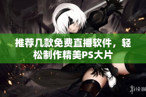 推荐几款免费直播软件，轻松制作精美PS大片