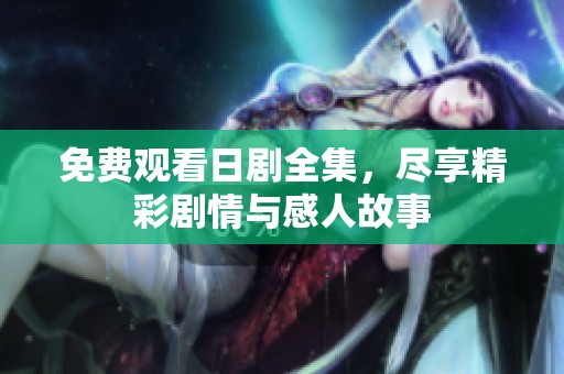 免费观看日剧全集，尽享精彩剧情与感人故事