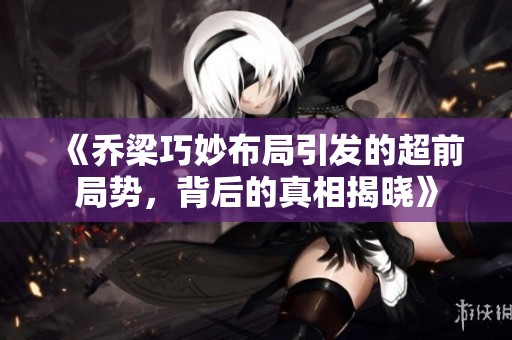 《乔梁巧妙布局引发的超前局势，背后的真相揭晓》