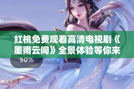 红桃免费观看高清电视剧《墨雨云间》全景体验等你来享