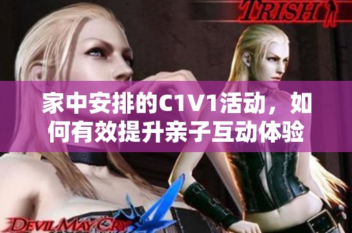 家中安排的C1V1活动，如何有效提升亲子互动体验