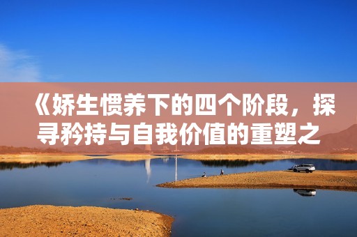 《娇生惯养下的四个阶段，探寻矜持与自我价值的重塑之路》