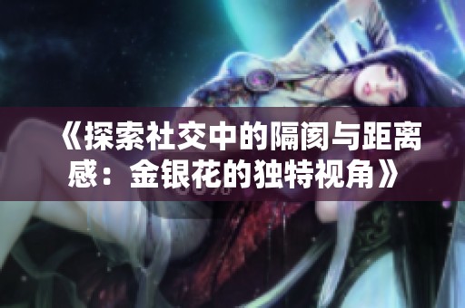 《探索社交中的隔阂与距离感：金银花的独特视角》