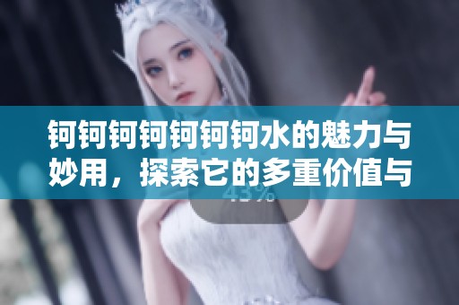 钶钶钶钶钶钶钶水的魅力与妙用，探索它的多重价值与益处