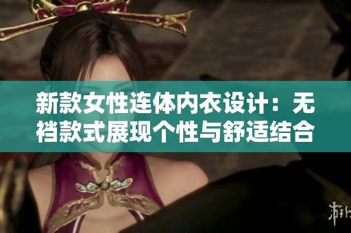 新款女性连体内衣设计：无裆款式展现个性与舒适结合