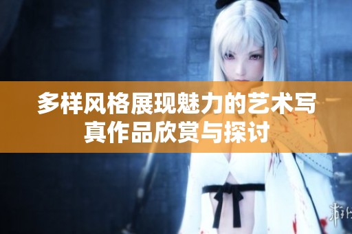 多样风格展现魅力的艺术写真作品欣赏与探讨