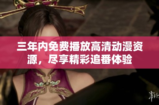 三年内免费播放高清动漫资源，尽享精彩追番体验
