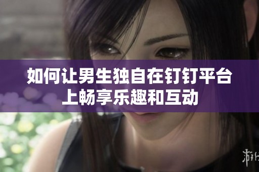 如何让男生独自在钉钉平台上畅享乐趣和互动
