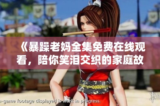 《暴躁老妈全集免费在线观看，陪你笑泪交织的家庭故事》