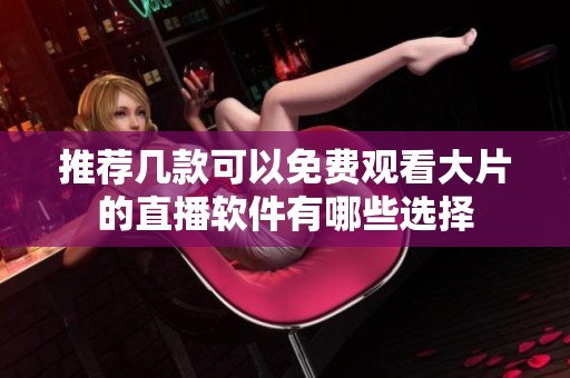 推荐几款可以免费观看大片的直播软件有哪些选择
