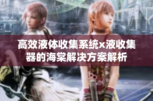 高效液体收集系统x液收集器的海棠解决方案解析