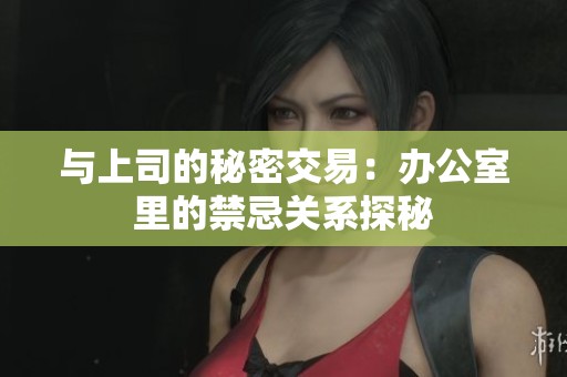 与上司的秘密交易：办公室里的禁忌关系探秘