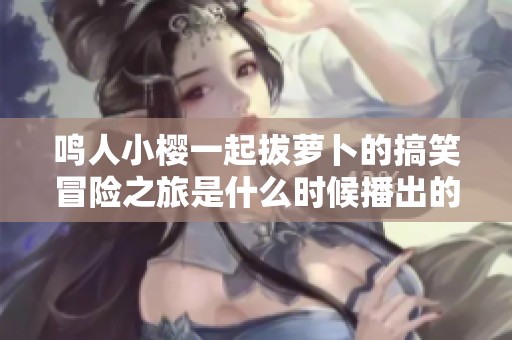 鸣人小樱一起拔萝卜的搞笑冒险之旅是什么时候播出的