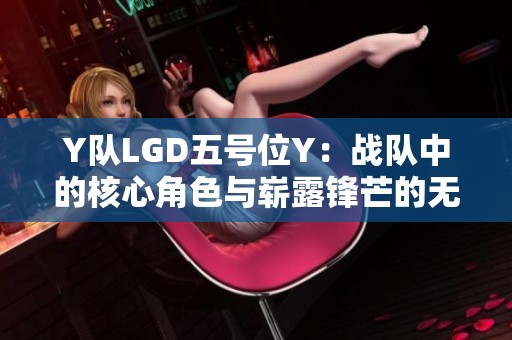 Y队LGD五号位Y：战队中的核心角色与崭露锋芒的无限潜力