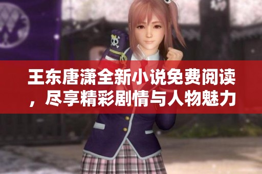 王东唐潇全新小说免费阅读，尽享精彩剧情与人物魅力