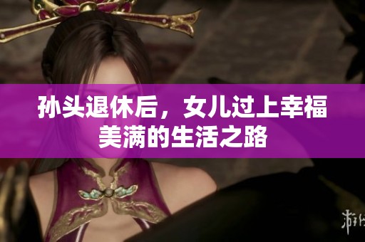 孙头退休后，女儿过上幸福美满的生活之路