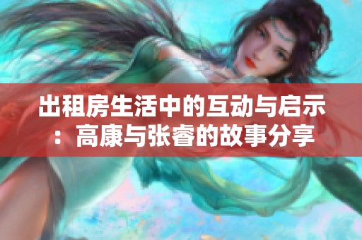 出租房生活中的互动与启示：高康与张睿的故事分享