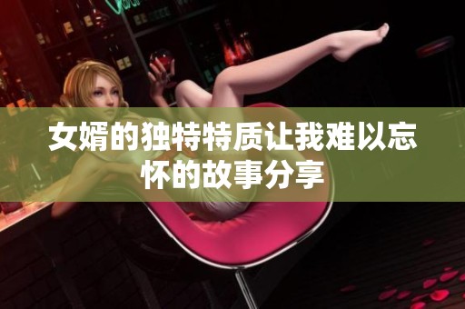 女婿的独特特质让我难以忘怀的故事分享