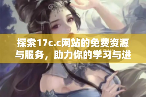 探索17c.c网站的免费资源与服务，助力你的学习与进步