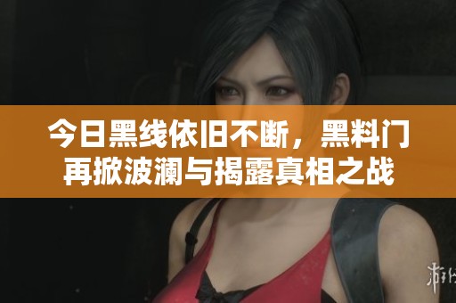 今日黑线依旧不断，黑料门再掀波澜与揭露真相之战