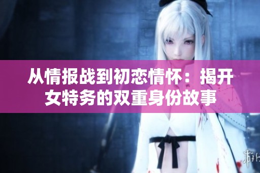 从情报战到初恋情怀：揭开女特务的双重身份故事