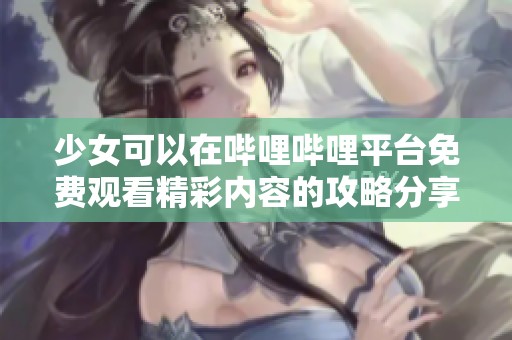 少女可以在哔哩哔哩平台免费观看精彩内容的攻略分享