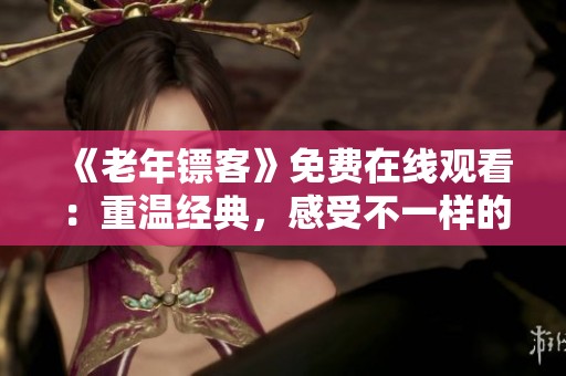 《老年镖客》免费在线观看：重温经典，感受不一样的旅程