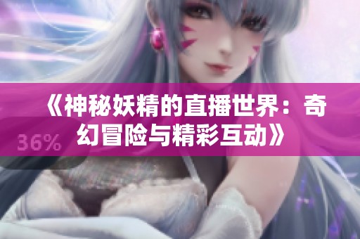 《神秘妖精的直播世界：奇幻冒险与精彩互动》
