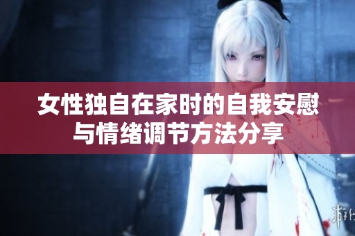女性独自在家时的自我安慰与情绪调节方法分享