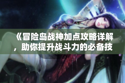 《冒险岛战神加点攻略详解，助你提升战斗力的必备技巧》