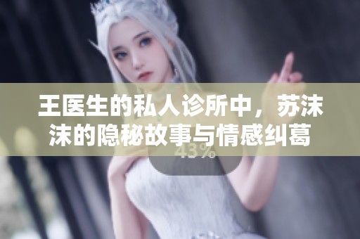 王医生的私人诊所中，苏沫沫的隐秘故事与情感纠葛