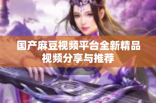 国产麻豆视频平台全新精品视频分享与推荐