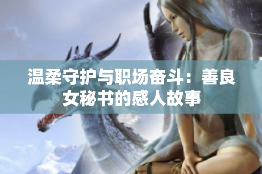 温柔守护与职场奋斗：善良女秘书的感人故事