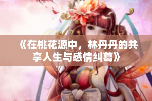 《在桃花源中，林丹丹的共享人生与感情纠葛》