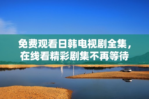 免费观看日韩电视剧全集，在线看精彩剧集不再等待