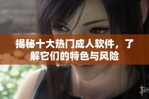 揭秘十大热门成人软件，了解它们的特色与风险