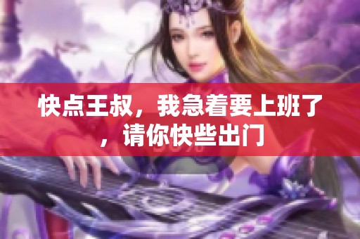 快点王叔，我急着要上班了，请你快些出门