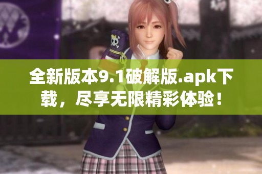 全新版本9.1破解版.apk下载，尽享无限精彩体验！