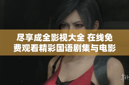 尽享成全影视大全 在线免费观看精彩国语剧集与电影