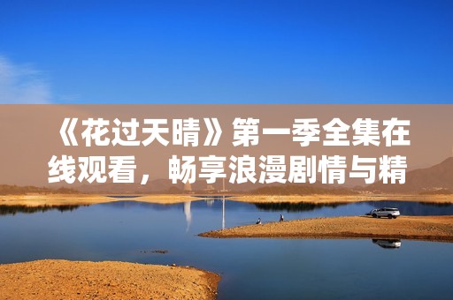 《花过天晴》第一季全集在线观看，畅享浪漫剧情与精彩演出