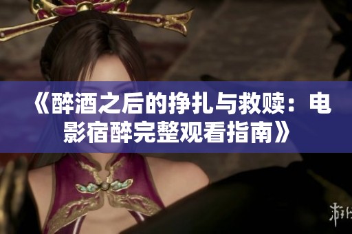 《醉酒之后的挣扎与救赎：电影宿醉完整观看指南》