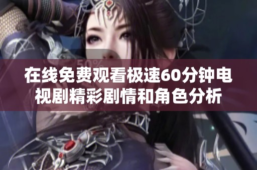 在线免费观看极速60分钟电视剧精彩剧情和角色分析