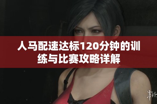 人马配速达标120分钟的训练与比赛攻略详解