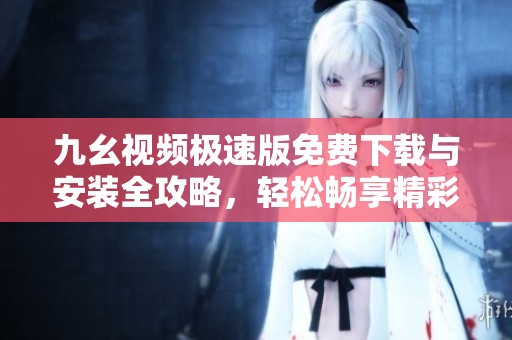 九幺视频极速版免费下载与安装全攻略，轻松畅享精彩视频内容