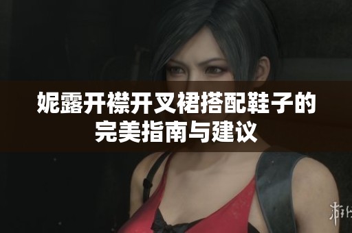妮露开襟开叉裙搭配鞋子的完美指南与建议