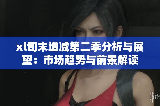 xl司末增减第二季分析与展望：市场趋势与前景解读